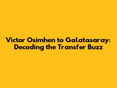 Victor Osimhen to Galatasaray: Decoding the Transfer Buzz