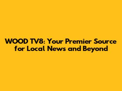 WOOD TV8: Your Premier Source for Local News and Beyond