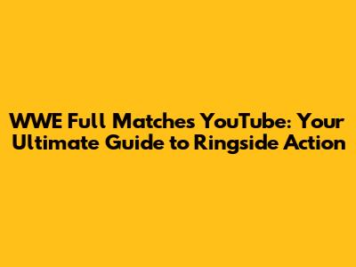 WWE Full Matches YouTube: Your Ultimate Guide to Ringside Action