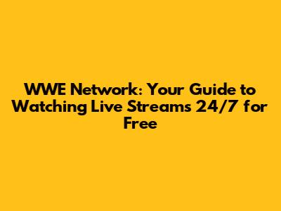 WWE Network: Your Guide to Watching Live Streams 24/7 for Free
