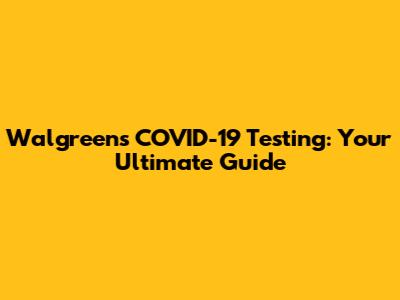 Walgreens COVID-19 Testing: Your Ultimate Guide