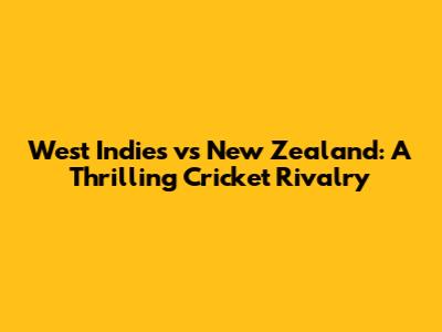 West Indies vs New Zealand: A Thrilling Cricket Rivalry
