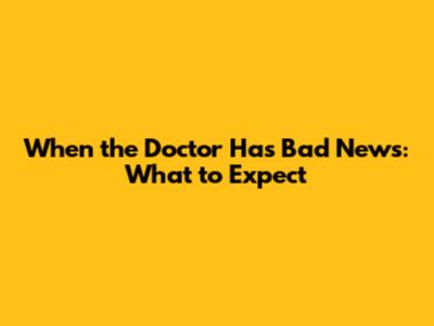 When the Doctor Has Bad News: What to Expect