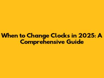 When to Change Clocks in 2025: A Comprehensive Guide