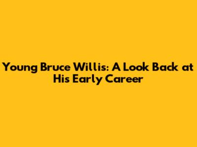Young Bruce Willis: A Look Back at His Early Career