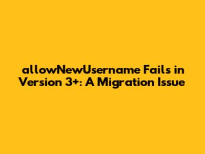 allowNewUsername Fails in Version 3+: A Migration Issue