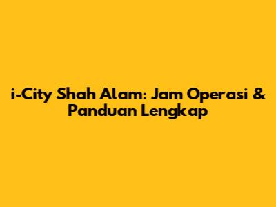 i-City Shah Alam: Jam Operasi & Panduan Lengkap