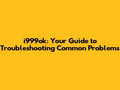 i999ok: Your Guide to Troubleshooting Common Problems