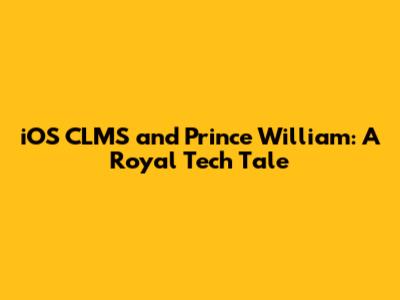 iOS CLMS and Prince William: A Royal Tech Tale