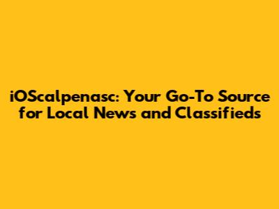 iOScalpenasc: Your Go-To Source for Local News and Classifieds