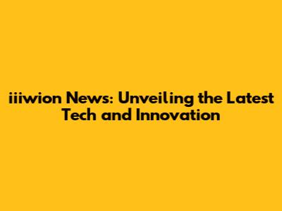 iiiwion News: Unveiling the Latest Tech and Innovation